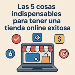 Las 5 cosas indispensables para tener una tienda online exitosa